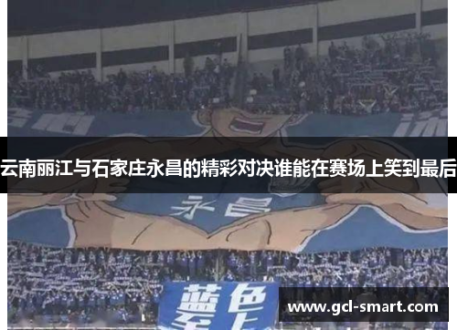 云南丽江与石家庄永昌的精彩对决谁能在赛场上笑到最后