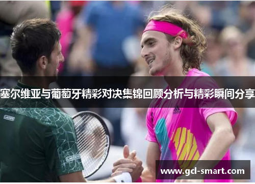 塞尔维亚与葡萄牙精彩对决集锦回顾分析与精彩瞬间分享